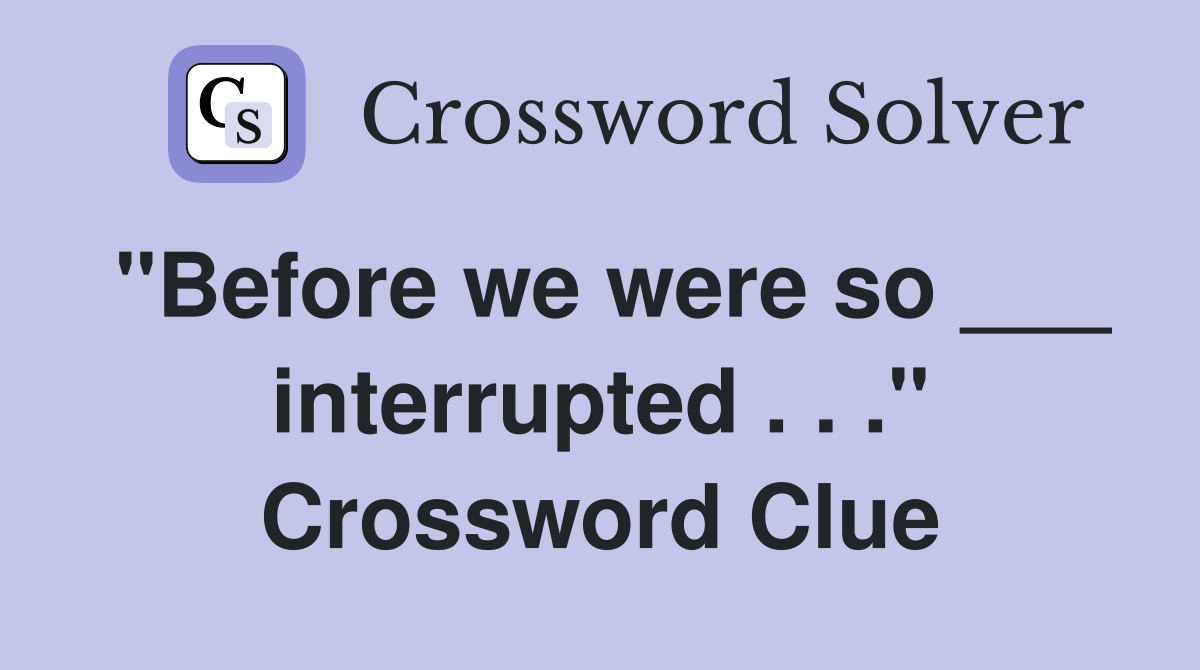 "Before we were so ___ interrupted . . ." Crossword Clue