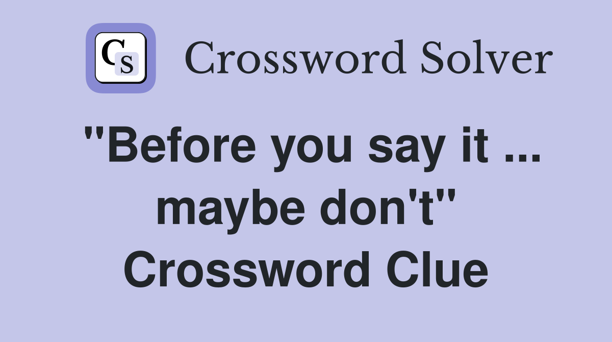 "Before you say it ... maybe don't" Crossword Clue
