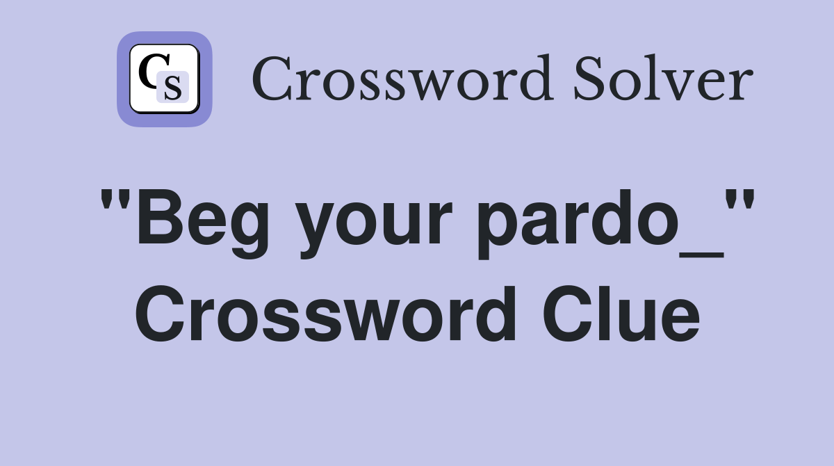 "Beg your pardo_" Crossword Clue