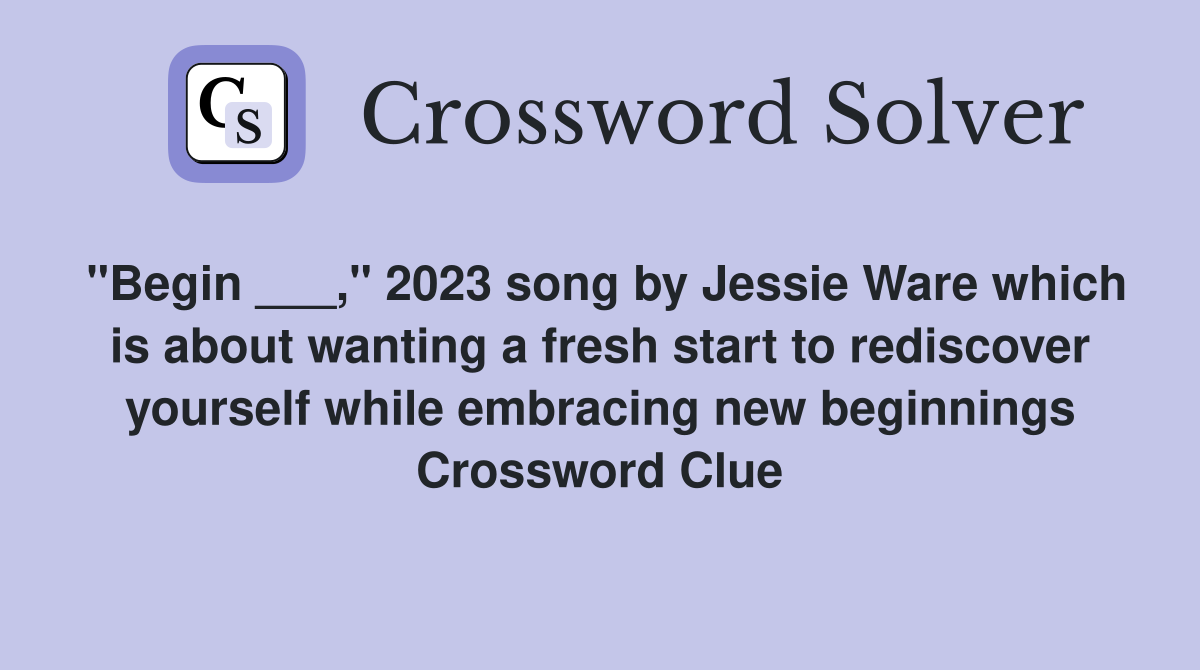 "Begin ___," 2023 song by Jessie Ware which is about wanting a fresh start to rediscover yourself while embracing new beginnings Crossword Clue