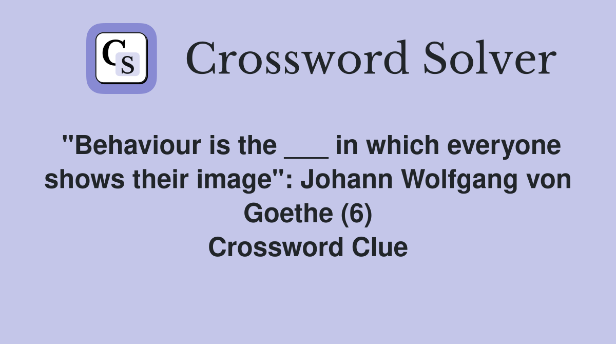 "Behaviour is the ___ in which everyone shows their image": Johann Wolfgang von Goethe (6) Crossword Clue