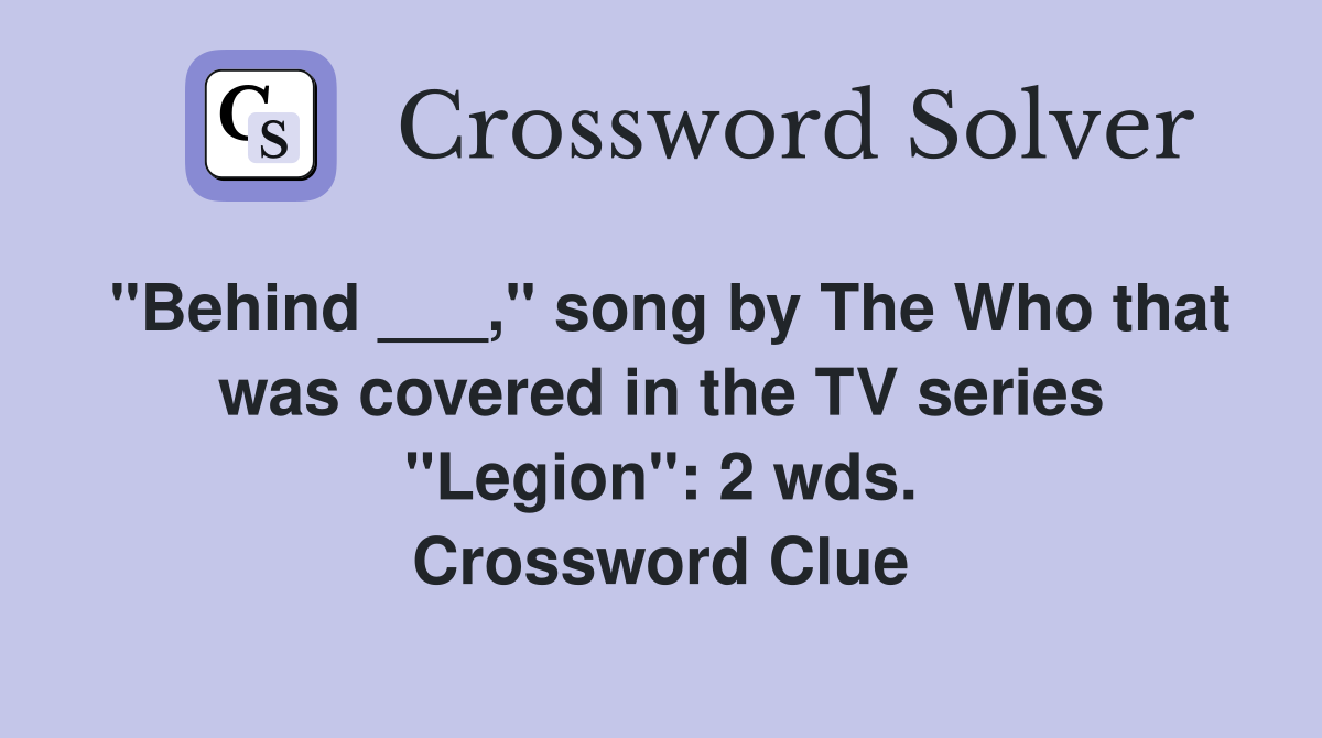 "Behind ___," song by The Who that was covered in the TV series "Legion": 2 wds. Crossword Clue