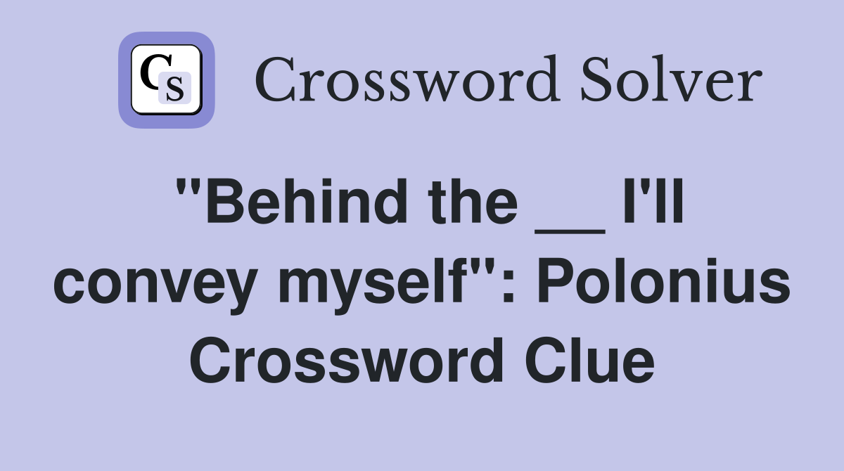 "Behind the __ I'll convey myself": Polonius Crossword Clue