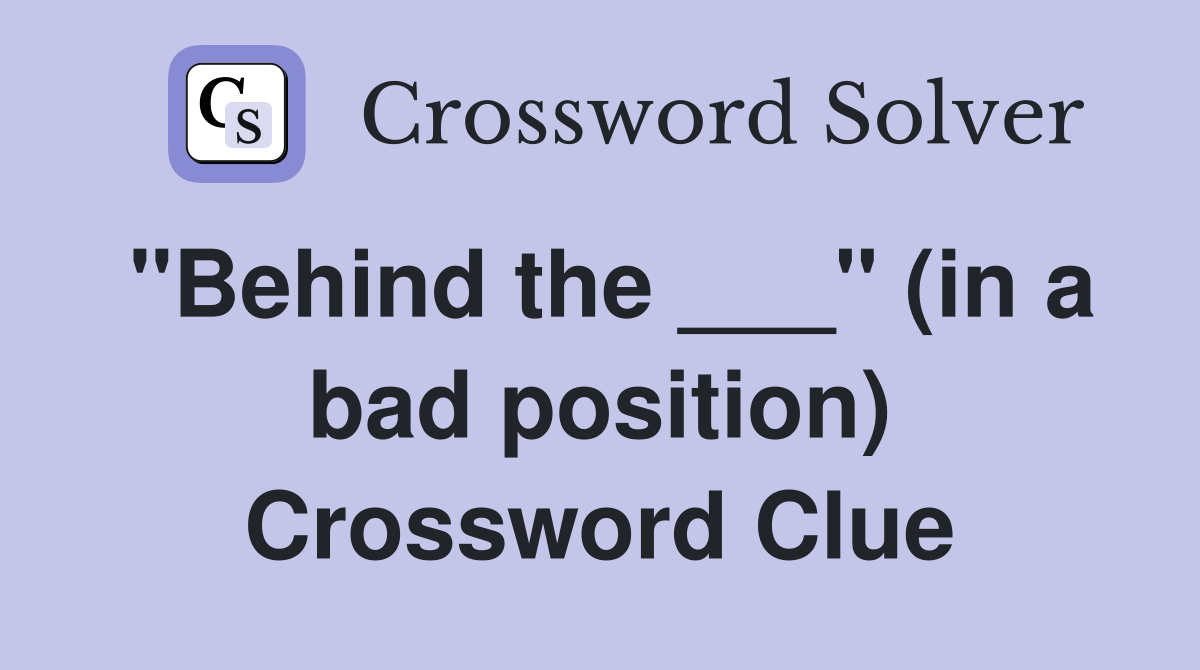 "Behind the ___" (in a bad position) Crossword Clue