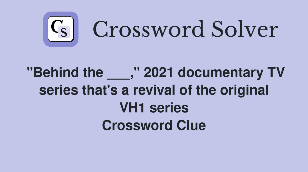 "Behind the ___," 2021 documentary TV series that's a revival of the original VH1 series Crossword Clue