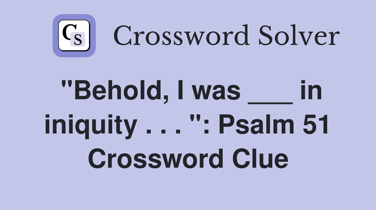 "Behold, I was ___ in iniquity . . . ": Psalm 51 Crossword Clue