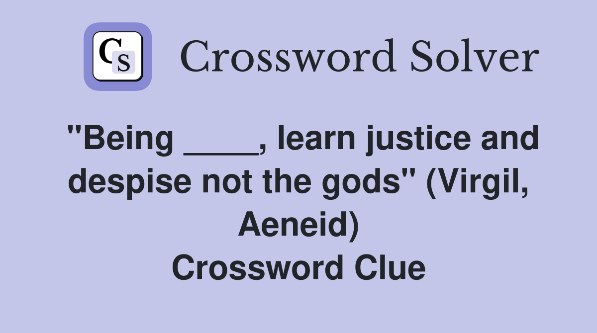"Being ____, learn justice and despise not the gods" (Virgil, Aeneid) Crossword Clue