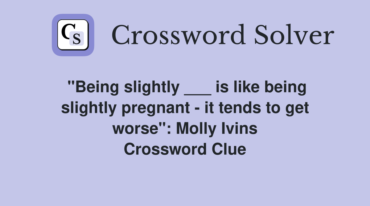 "Being slightly ___ is like being slightly pregnant - it tends to get worse": Molly Ivins Crossword Clue