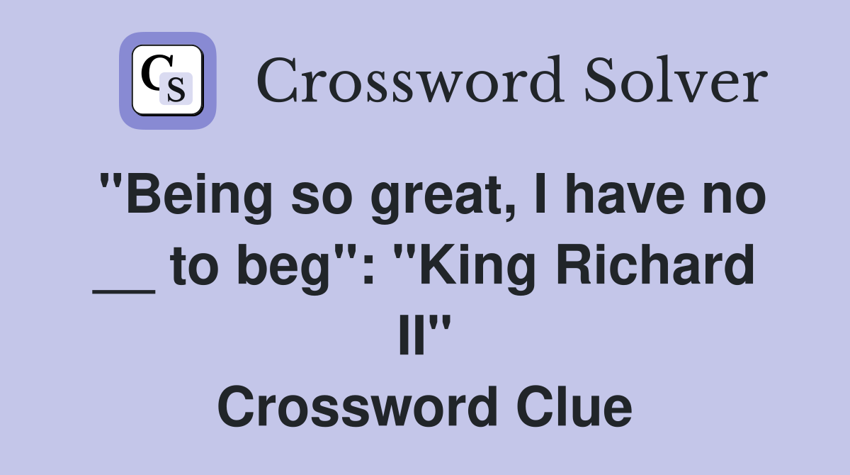 "Being so great, I have no __ to beg": "King Richard II" Crossword Clue