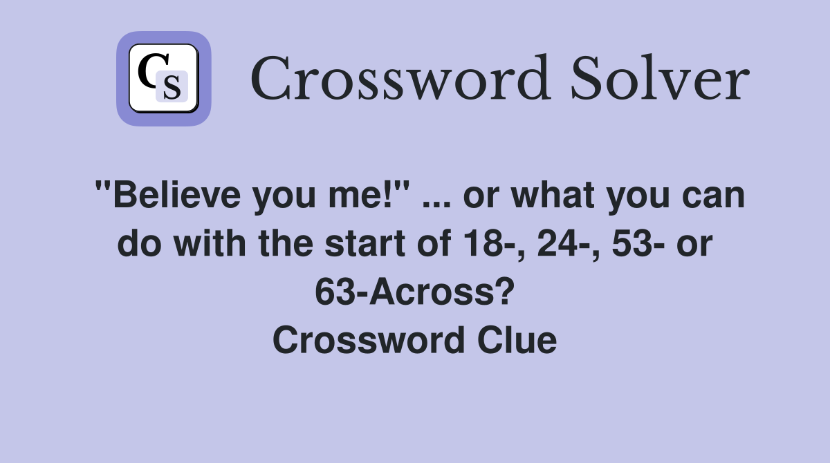"Believe you me!" ... or what you can do with the start of 18-, 24-, 53- or 63-Across? Crossword Clue
