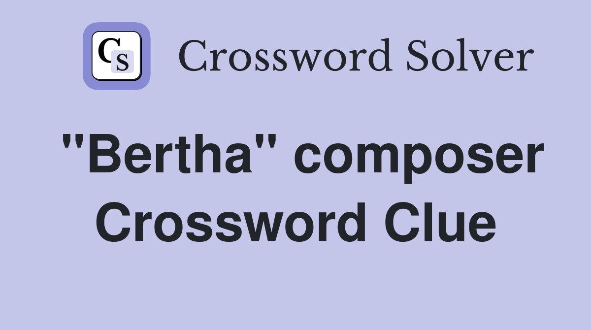 "Bertha" composer Crossword Clue