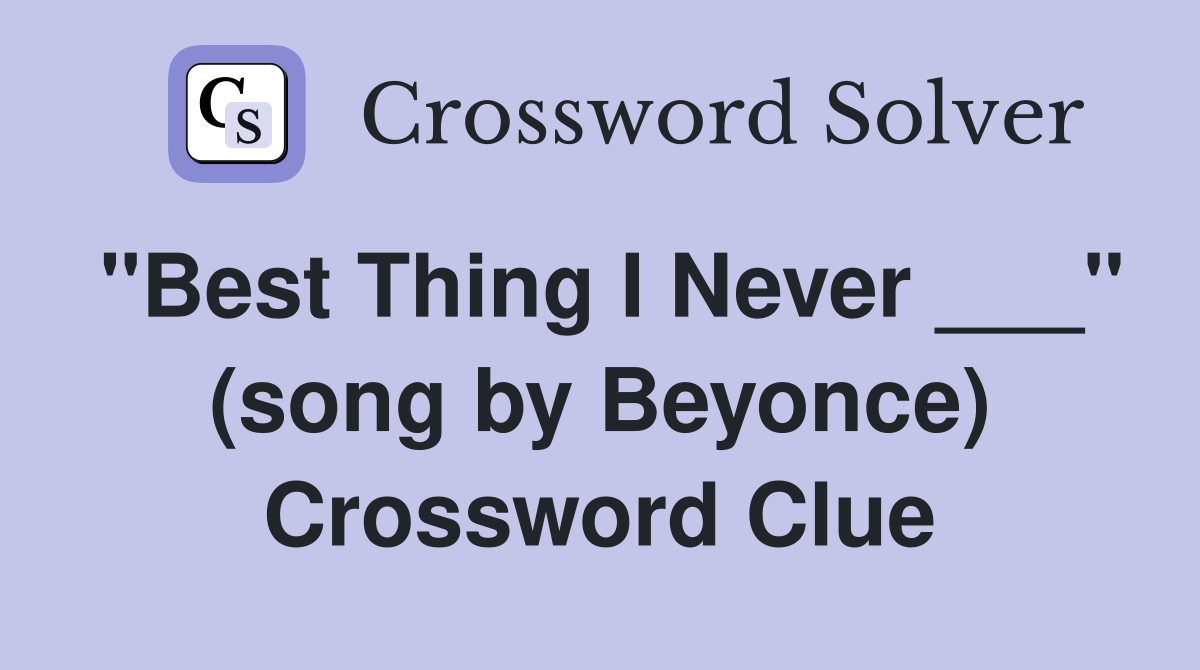 "Best Thing I Never ___" (song by Beyonce) Crossword Clue