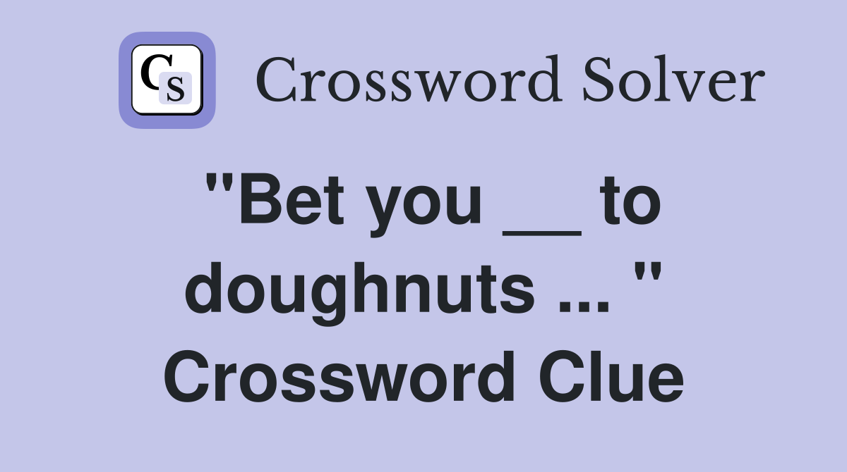"Bet you __ to doughnuts ... " Crossword Clue