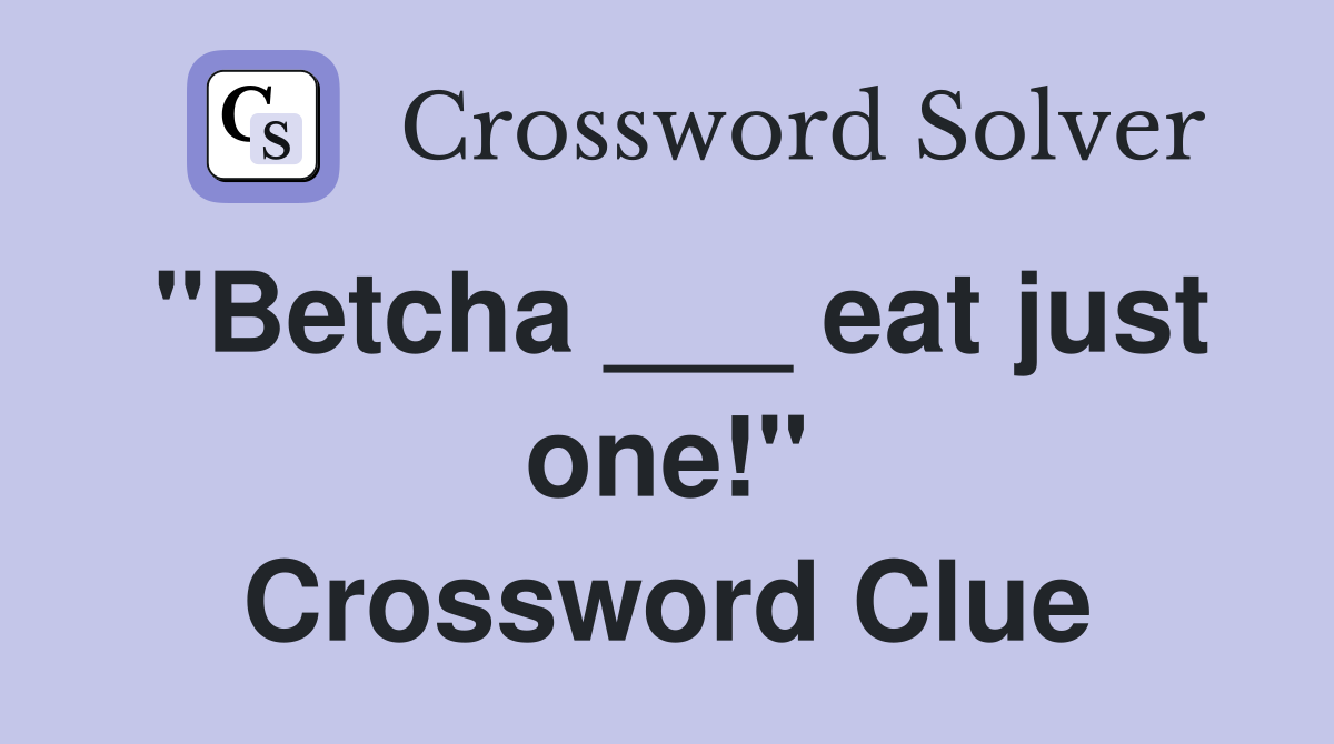 "Betcha ___ eat just one!" Crossword Clue