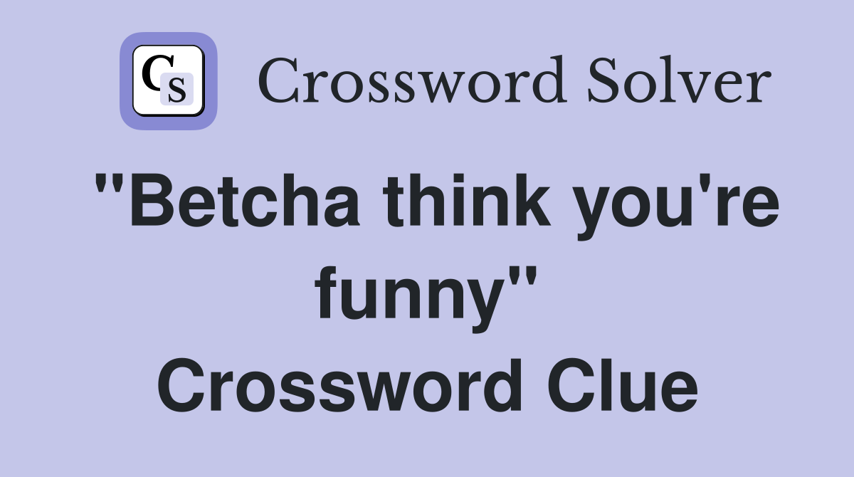 "Betcha think you're funny" Crossword Clue