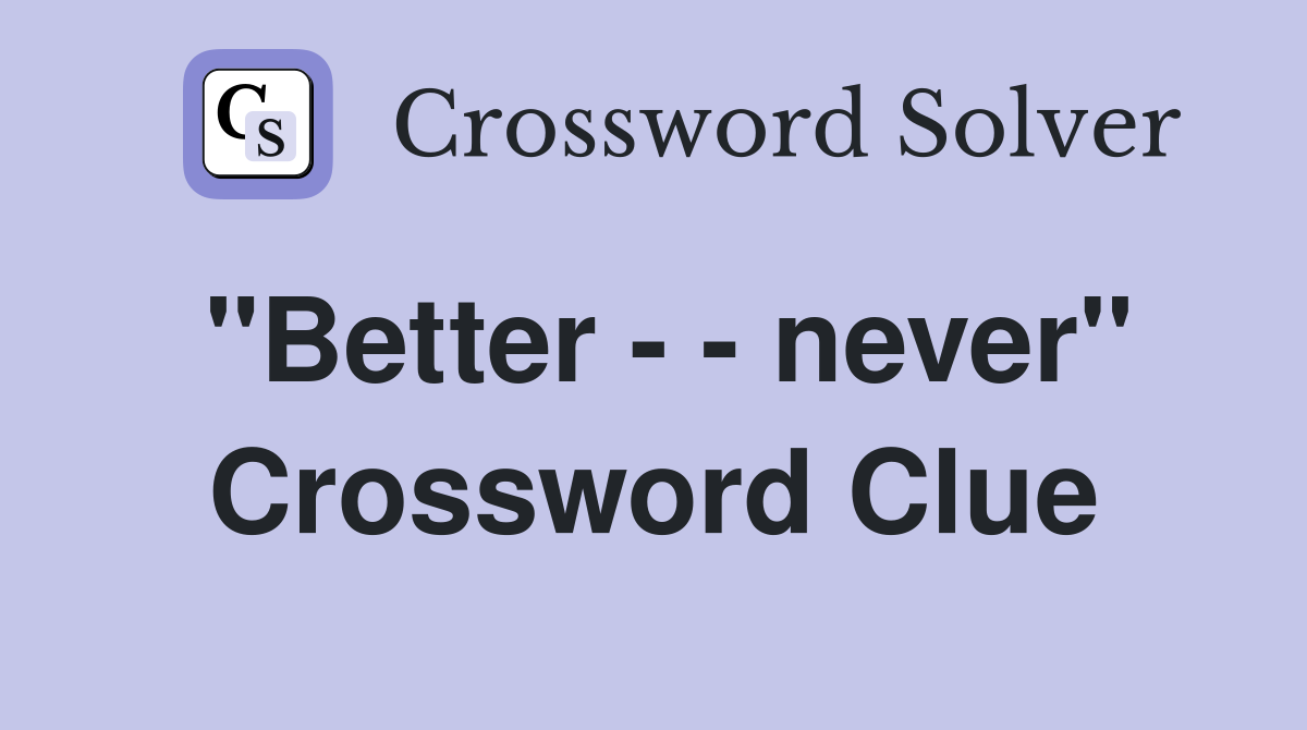 "Better - - never" Crossword Clue
