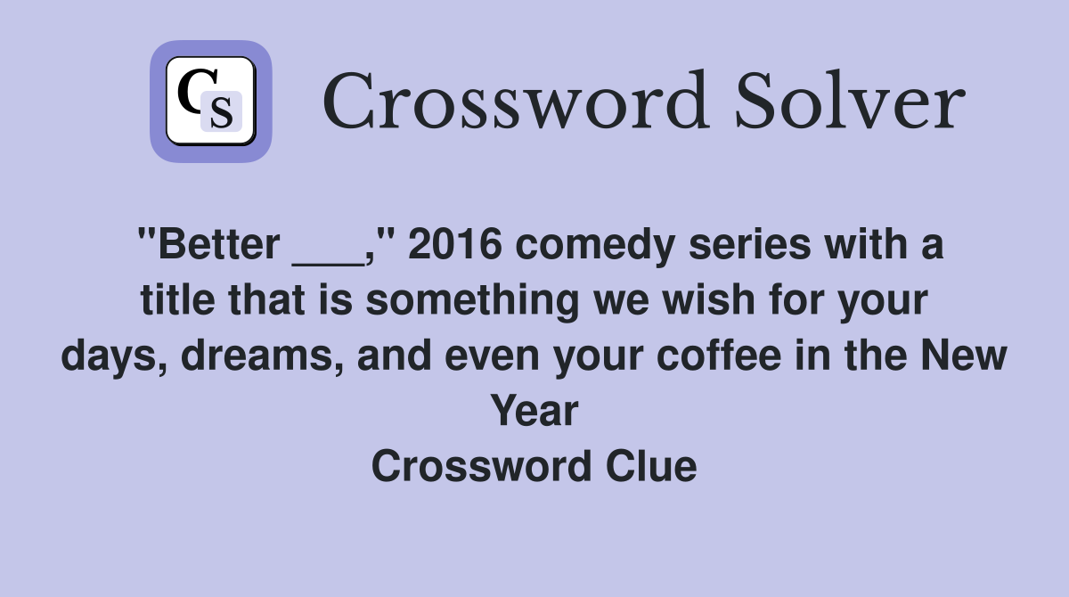 "Better ___," 2016 comedy series with a title that is something we wish for your days, dreams, and even your coffee in the New Year Crossword Clue