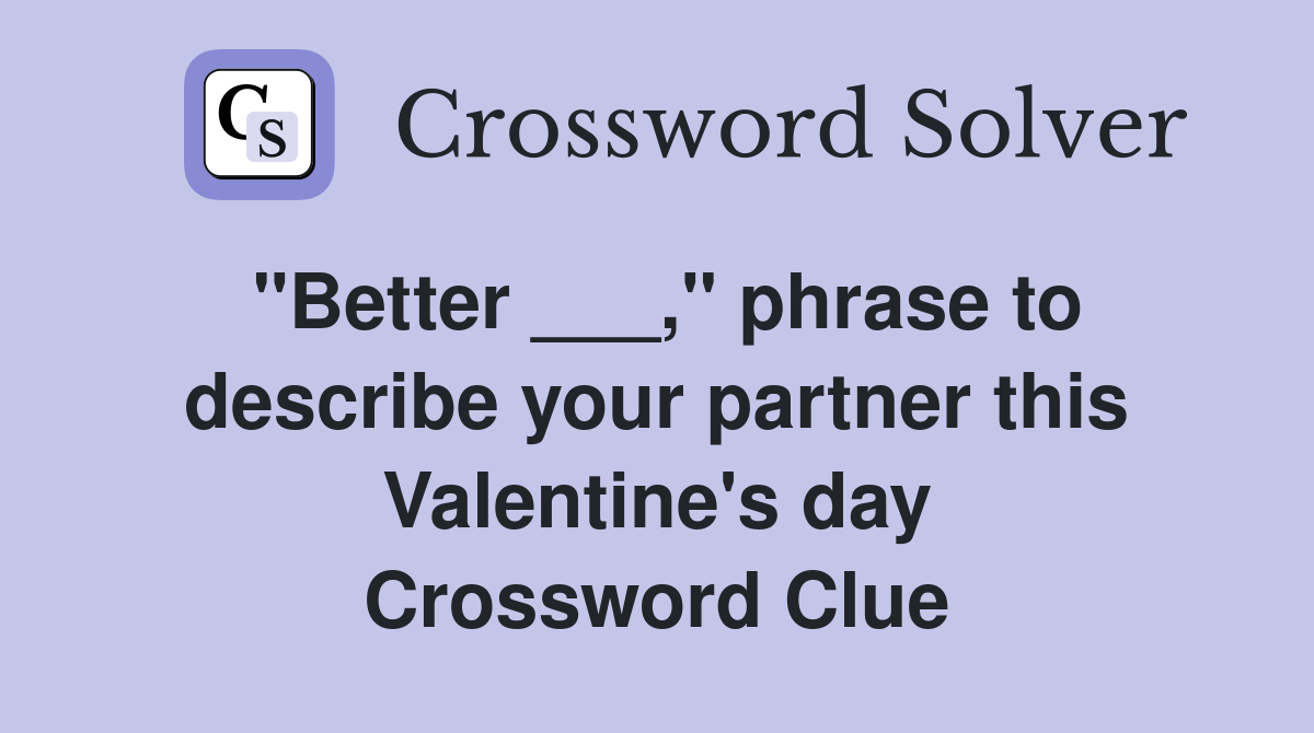 "Better ___," phrase to describe your partner this Valentine's day Crossword Clue
