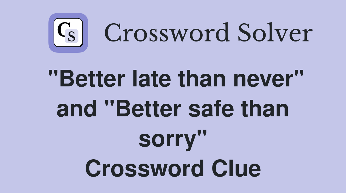 "Better late than never" and "Better safe than sorry" Crossword Clue