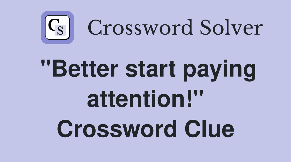 "Better start paying attention!" Crossword Clue