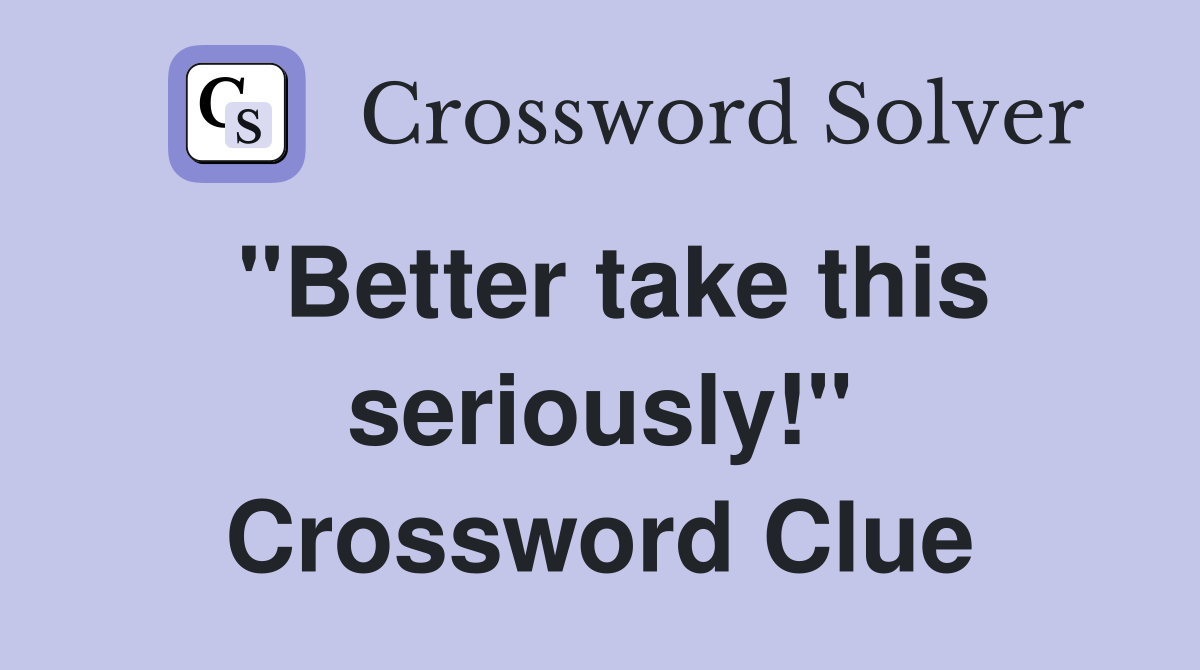 "Better take this seriously!" Crossword Clue