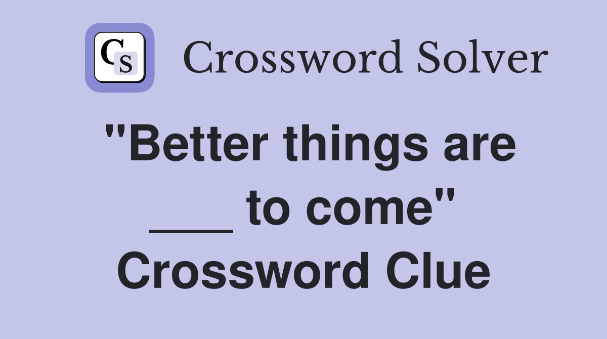 "Better things are ___ to come" Crossword Clue