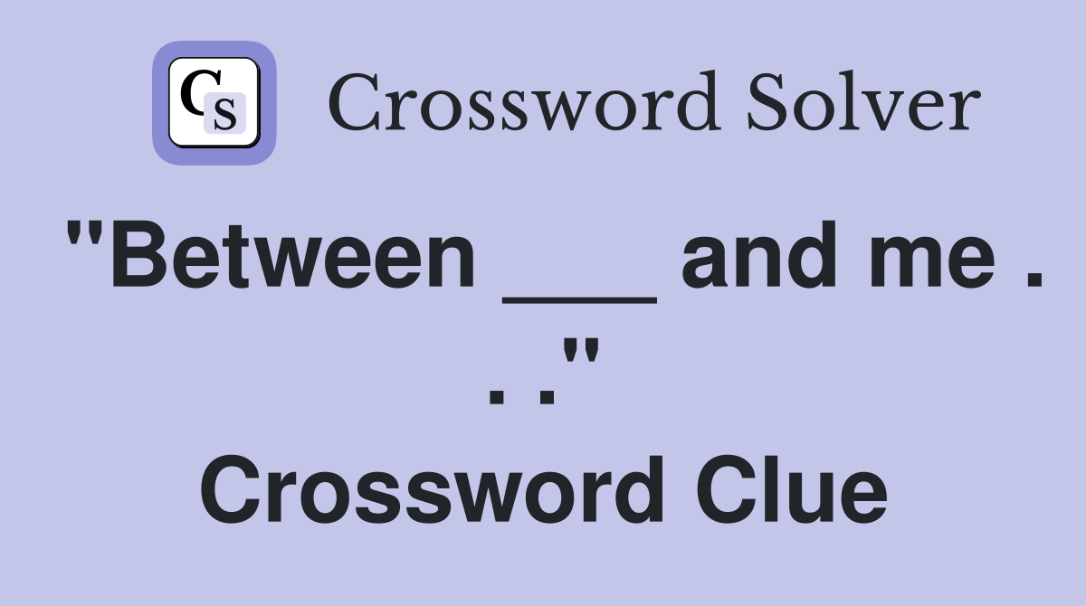 "Between ___ and me . . ." Crossword Clue
