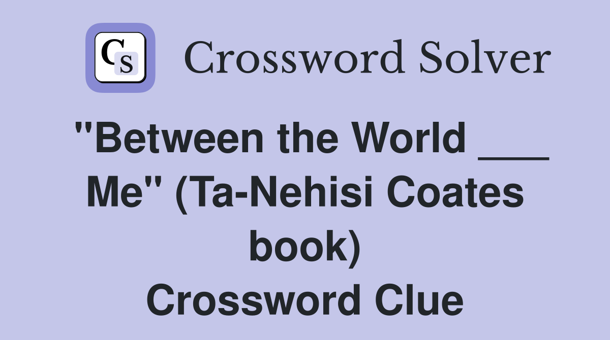 "Between the World ___ Me" (Ta-Nehisi Coates book) Crossword Clue