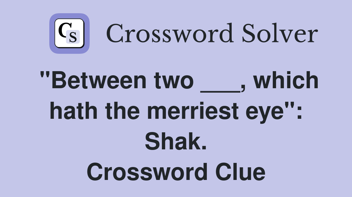 "Between two ___, which hath the merriest eye": Shak. Crossword Clue