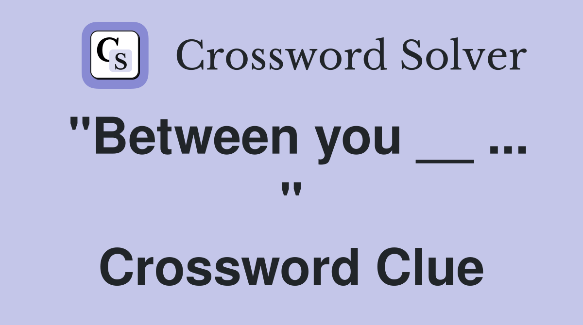 "Between you __ ... " Crossword Clue