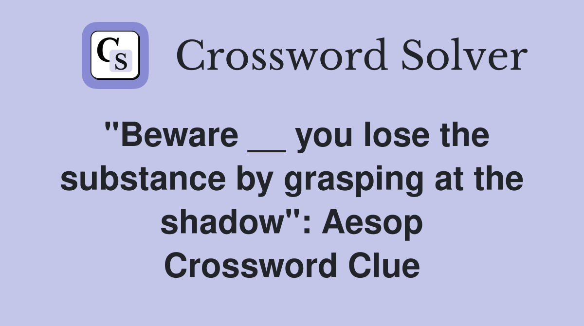 "Beware __ you lose the substance by grasping at the shadow": Aesop Crossword Clue