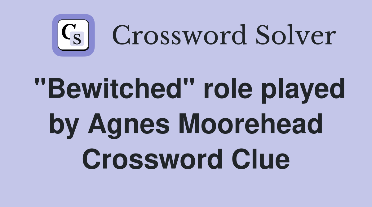 "Bewitched" role played by Agnes Moorehead Crossword Clue