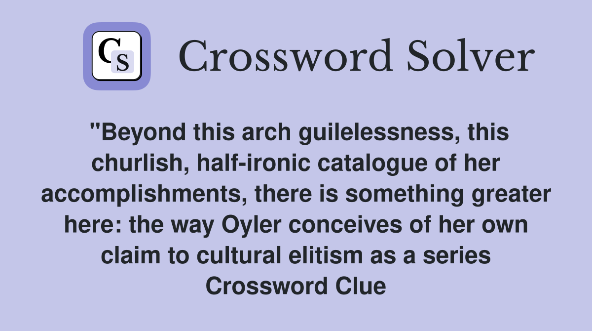 "Beyond this arch guilelessness, this churlish, half-ironic catalogue of her accomplishments, there is something greater here: the way Oyler conceives of her own claim to cultural elitism as a series Crossword Clue