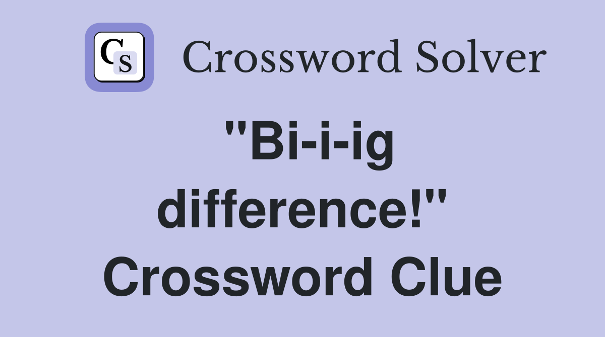 "Bi-i-ig difference!" Crossword Clue