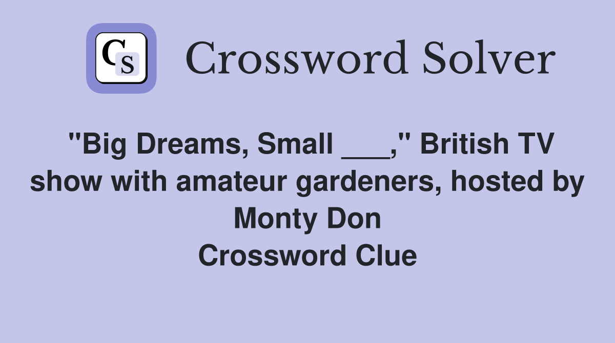 "Big Dreams, Small ___," British TV show with amateur gardeners, hosted by Monty Don Crossword Clue