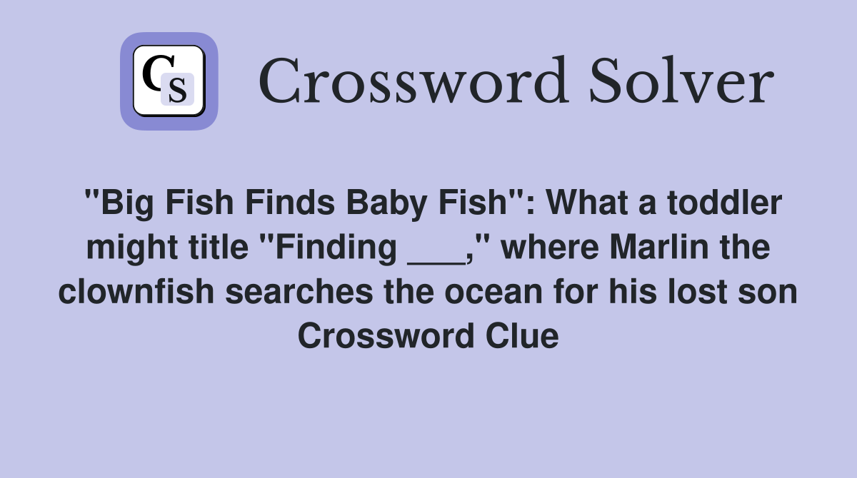 "Big Fish Finds Baby Fish": What a toddler might title "Finding ___," where Marlin the clownfish searches the ocean for his lost son Crossword Clue