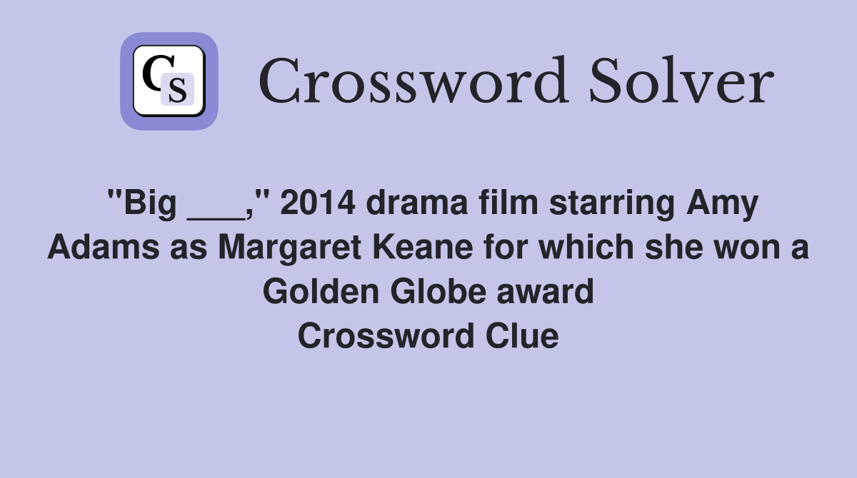 "Big ___," 2014 drama film starring Amy Adams as Margaret Keane for which she won a Golden Globe award Crossword Clue