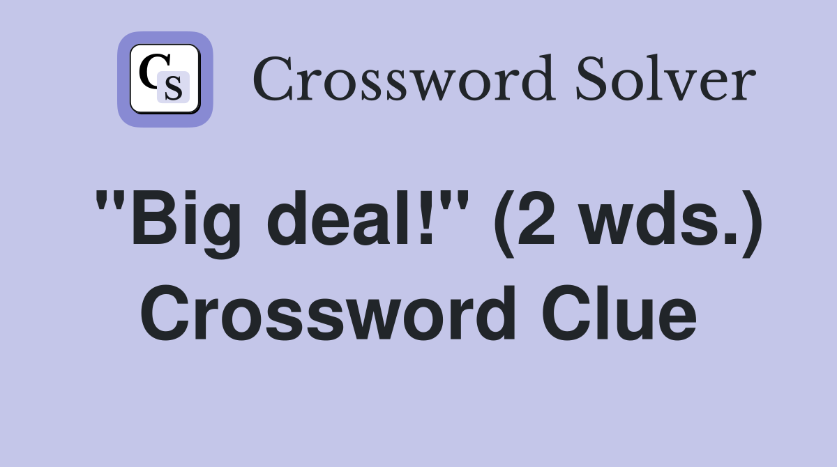 "Big deal!" (2 wds.) Crossword Clue