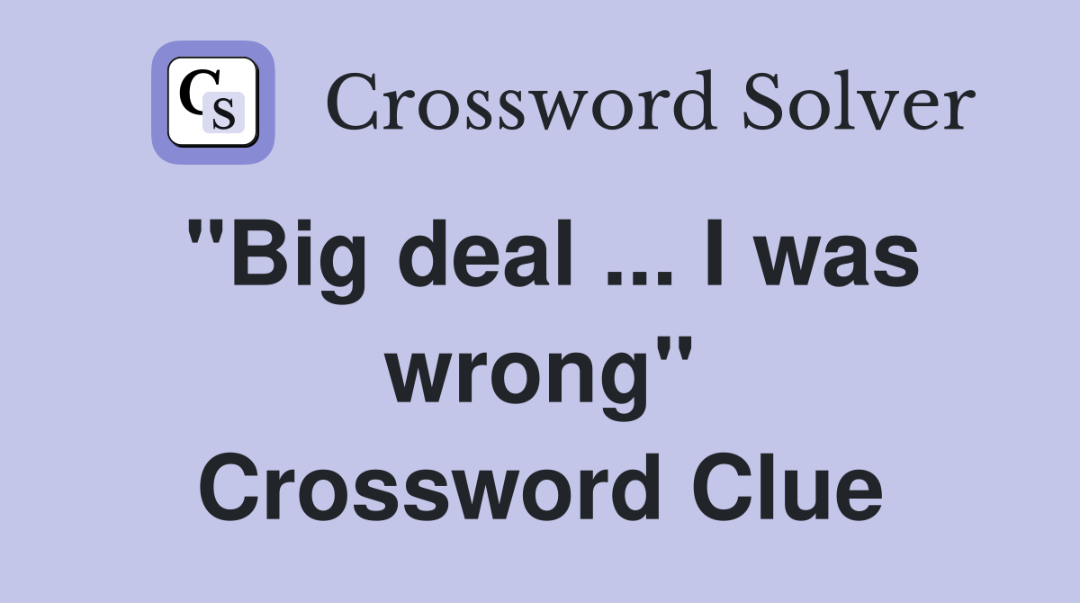 "Big deal ... I was wrong" Crossword Clue