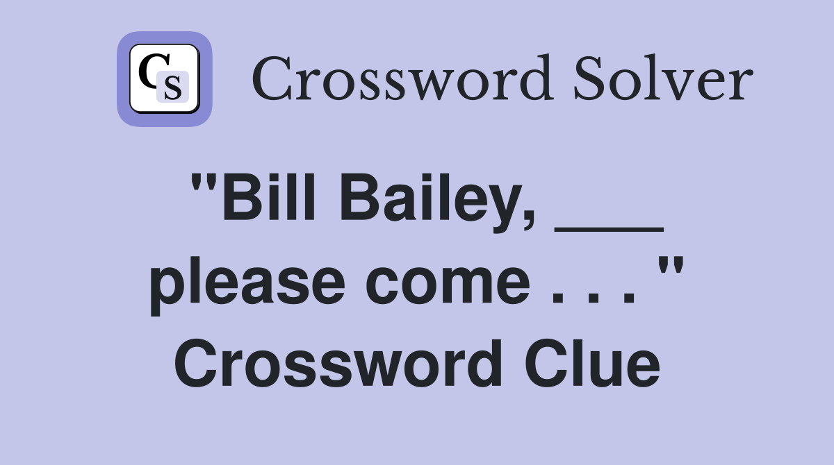 "Bill Bailey, ___ please come . . . " Crossword Clue