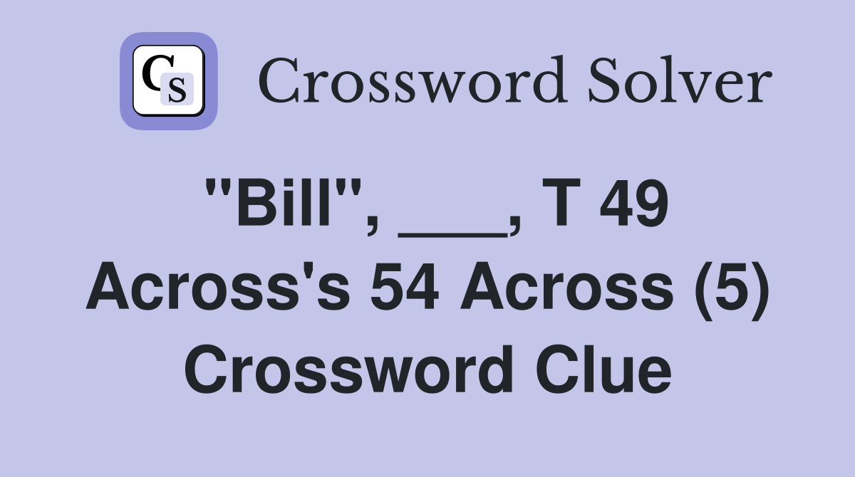 "Bill", ___, T 49 Across's 54 Across (5) Crossword Clue