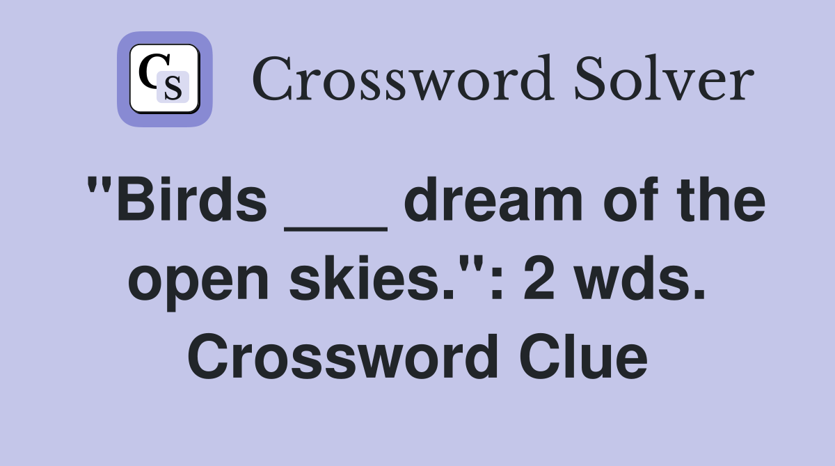 "Birds ___ dream of the open skies.": 2 wds. Crossword Clue