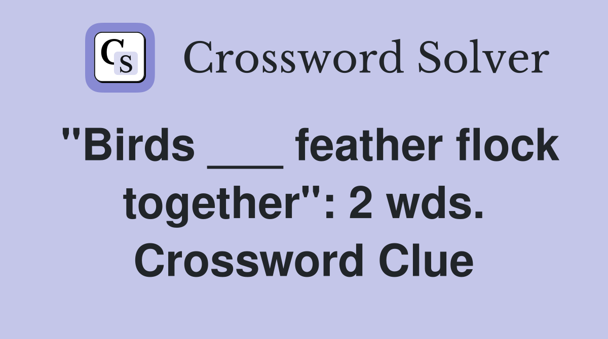 "Birds ___ feather flock together": 2 wds. Crossword Clue
