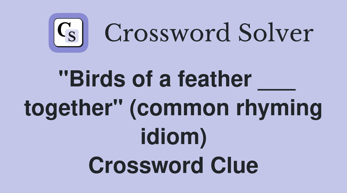 "Birds of a feather ___ together" (common rhyming idiom) Crossword Clue