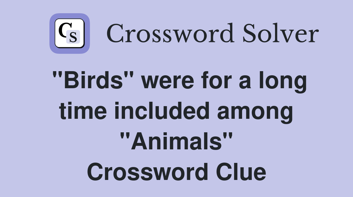 "Birds" were for a long time included among "Animals" Crossword Clue