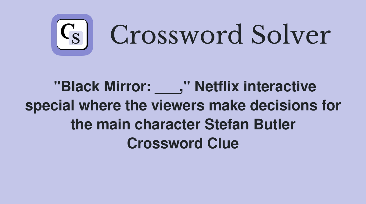"Black Mirror: ___," Netflix interactive special where the viewers make decisions for the main character Stefan Butler Crossword Clue