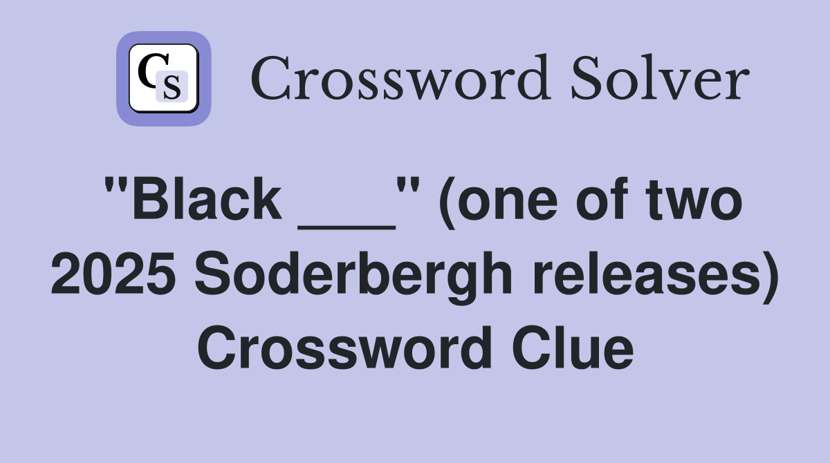 "Black ___" (one of two 2025 Soderbergh releases) Crossword Clue
