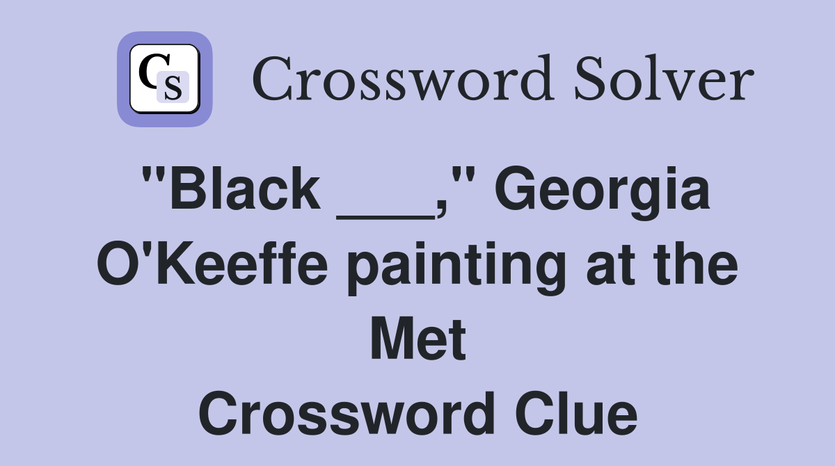 "Black ___," Georgia O'Keeffe painting at the Met Crossword Clue
