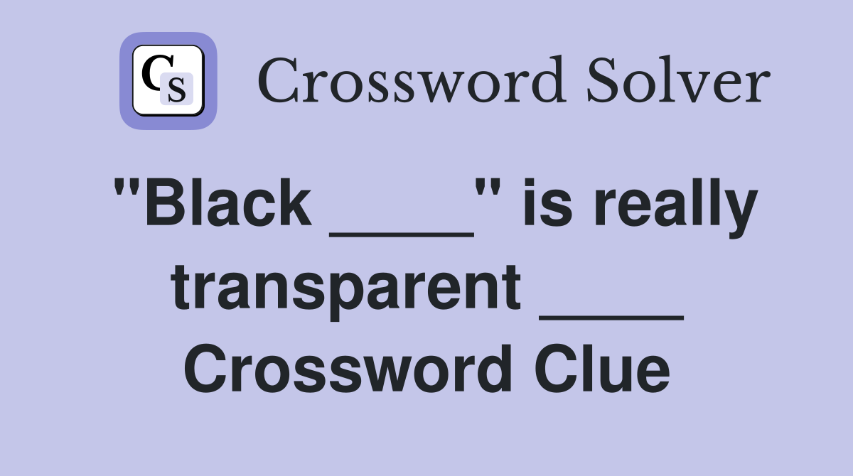 "Black ____" is really transparent ____ Crossword Clue