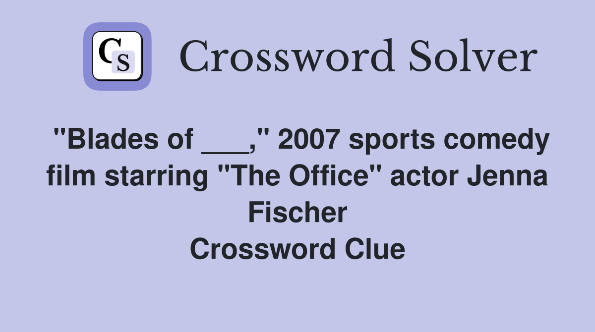 "Blades of ___," 2007 sports comedy film starring "The Office" actor Jenna Fischer Crossword Clue